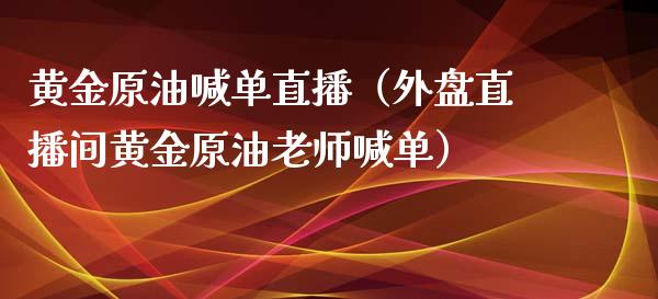 黄金原油喊单直播（外盘直播间黄金原油老师喊单）