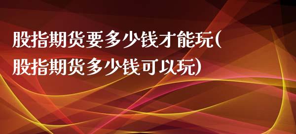 股指期货要多少钱才能玩(股指期货多少钱可以玩)