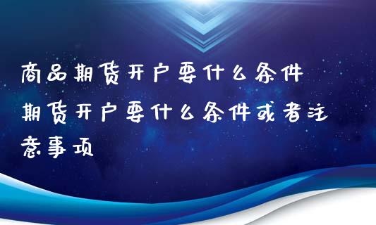 商品期货开户要什么条件 期货开户要什么条件或者注意事项