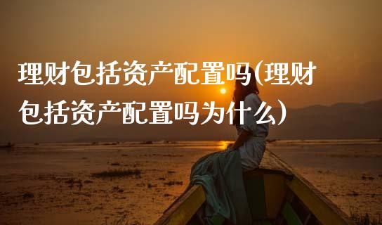 理财包括资产配置吗(理财包括资产配置吗为什么)