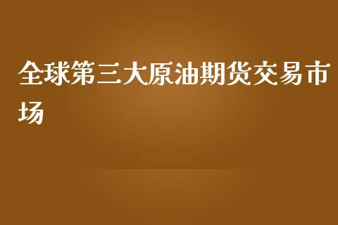 全球第三大原油期货交易市场