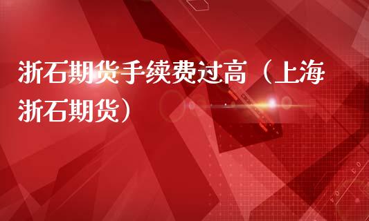 浙石期货手续费过高（上海浙石期货）