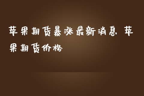苹果期货暴涨最新消息 苹果期货价格