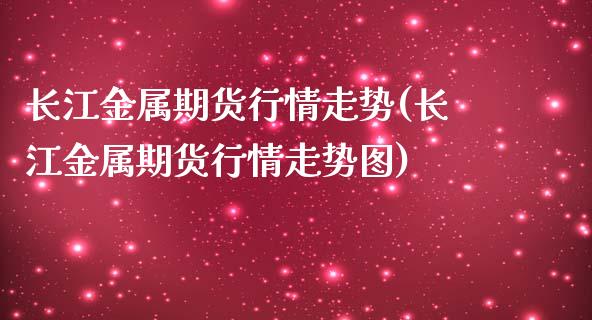 长江金属期货行情走势(长江金属期货行情走势图)