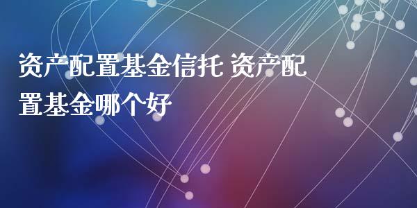 资产配置基金信托 资产配置基金哪个好