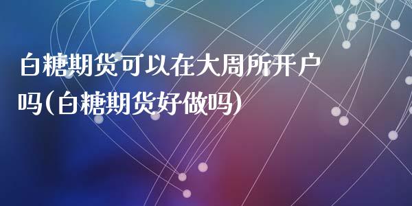 白糖期货可以在大周所开户吗(白糖期货好)