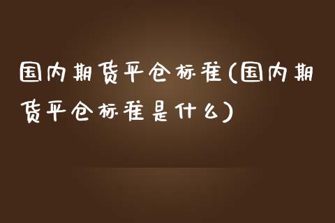 国内期货平仓标准(国内期货平仓标准是什么)