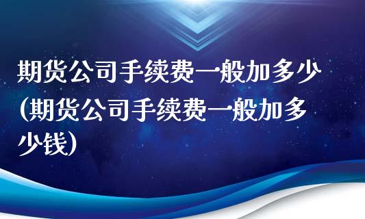 期货公司手续费一般加多少(期货公司手续费一般加多少钱)