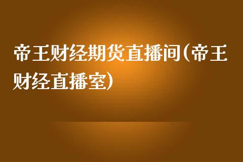 帝王财经期货直播间(帝王财经直播室)