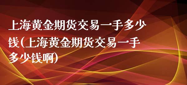 上海黄金期货交易一手多少钱(上海黄金期货交易一手多少钱啊)