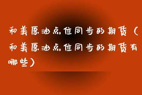 和美原油点位同步的期货（和美原油点位同步的期货有哪些）