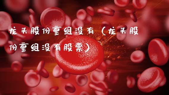 龙头股份重组没有(龙头股份重组没有股票)_财经要闻_第1张_宇龙理财网 龙头股份重组没有(龙头股份重组没有股票)_https://www.dglong8.com_财经要闻_第1张