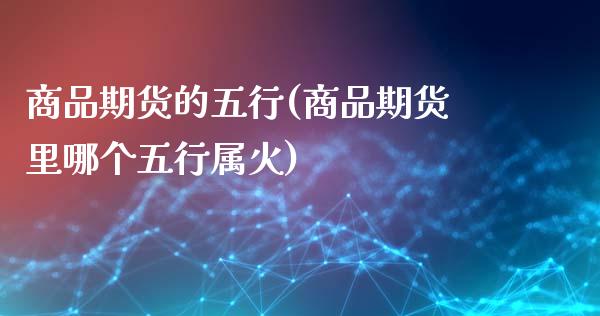 商品期货的五行(商品期货里哪个五行属火)
