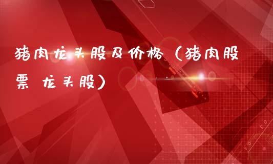 猪肉龙头股及价格（猪肉股票 龙头股）