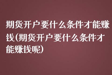 期货开户要什么条件才能赚钱(期货开户要什么条件才能赚钱呢)