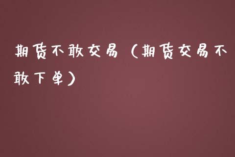 期货不敢交易（期货交易不敢下单）