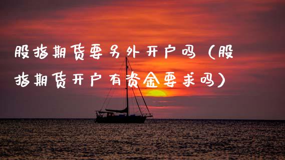 股指期货要另外开户吗（股指期货开户有资金要求吗）