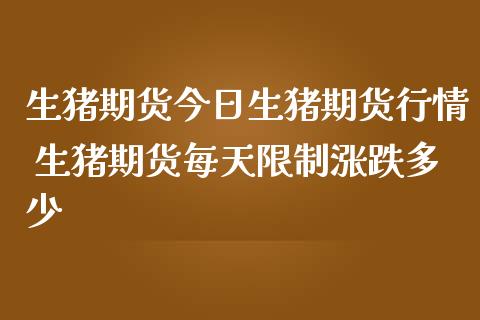 生猪期货今日生猪期货行情 生猪期货每天限制涨跌多少