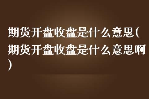期货开盘收盘是什么意思(期货开盘收盘是什么意思啊)