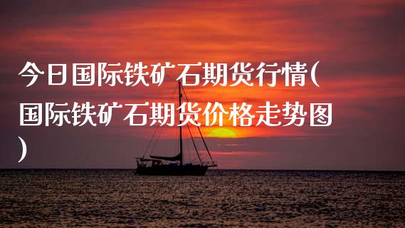 今日国际铁矿石期货行情(国际铁矿石期货价格走势图)
