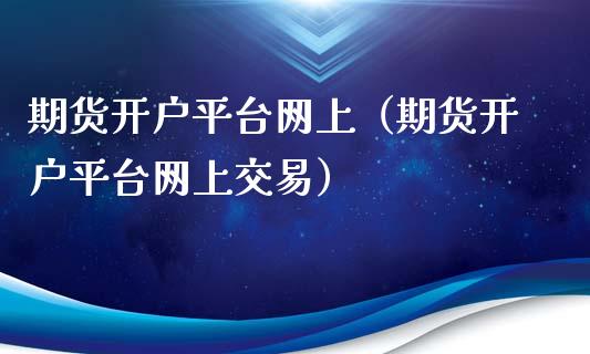 期货开户平台网上（期货开户平台网上交易）