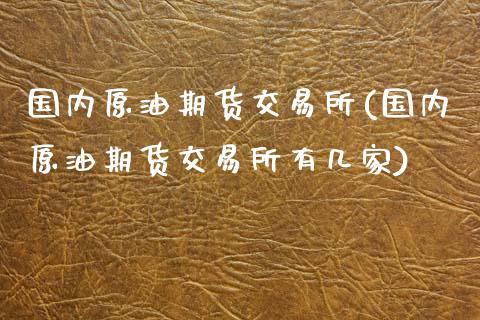 国内原油期货交易所(国内原油期货交易所有几家)