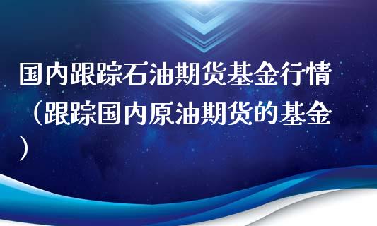 国内石油期货基金行情（国内原油期货的基金）