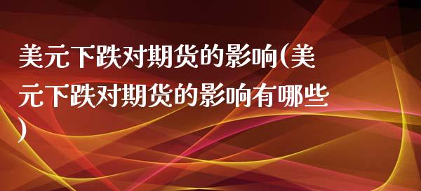 美元下跌对期货的影响(美元下跌对期货的影响有哪些)