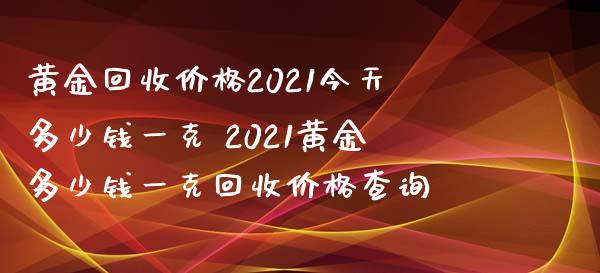 黄金回收价格2021今天多少钱一克 2021黄金多少钱一克回收价格查询