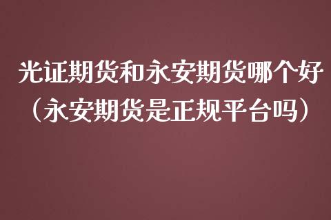 光证期货和期货哪个好（期货是正规平台吗）