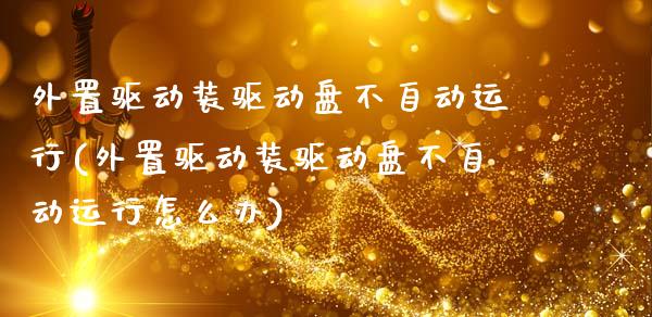 外置驱动装驱动盘不自动运行(外置驱动装驱动盘不自动运行怎么办)