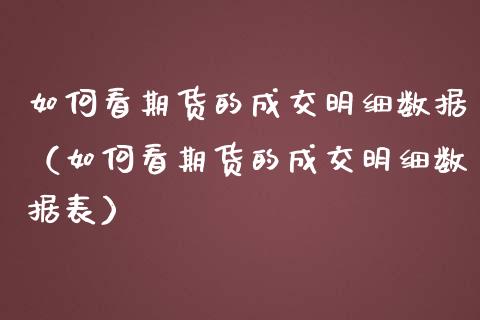 如何看期货的成交明细数据（如何看期货的成交明细数据表）