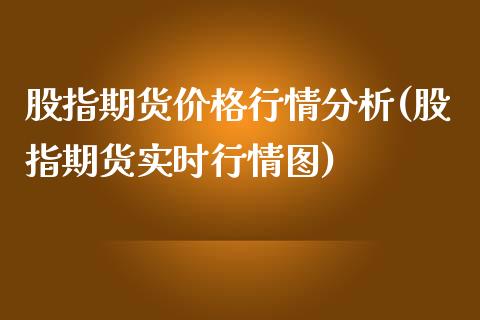 股指期货价格行情分析(股指期货实时行情图)