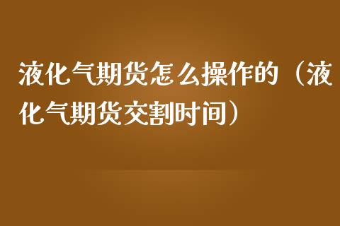 液化气期货怎么操作的（液化气期货交割时间）