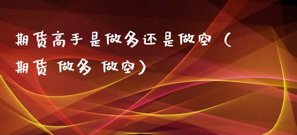 期货高手是做多还是做空（期货 做多 做空）