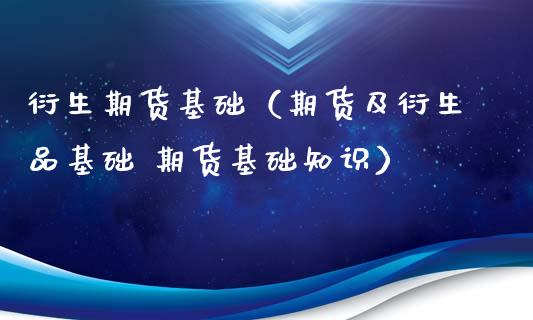 衍生期货基础（期货及衍生品基础 期货基础知识）