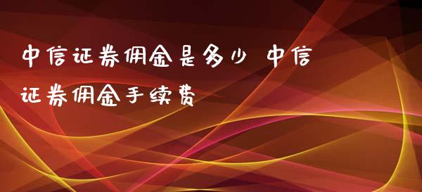 中信证券佣金是多少 中信证券佣金手续费