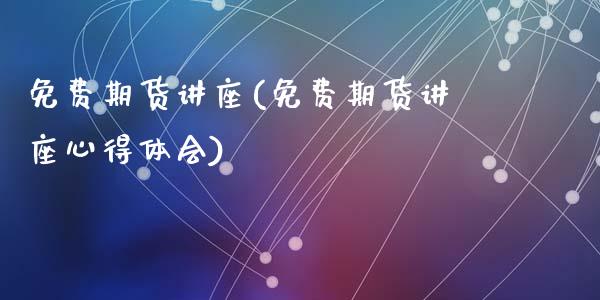 免费期货讲座(免费期货讲座心得体会)