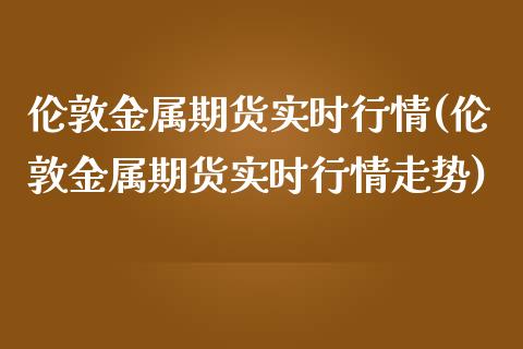 伦敦金属期货实时行情(伦敦金属期货实时行情走势)