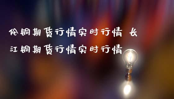 伦铜期货行情实时行情 长江铜期货行情实时行情
