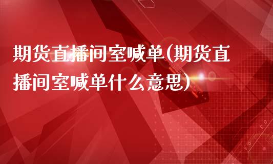 期货直播间室喊单(期货直播间室喊单什么意思)