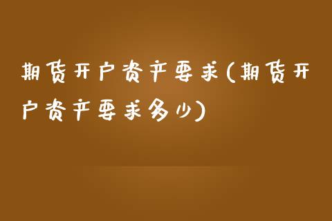 期货开户资产要求(期货开户资产要求多少)