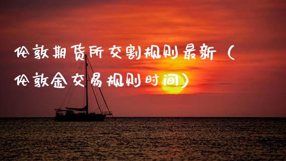 伦敦期货所交割规则最新（伦敦金交易规则时间）