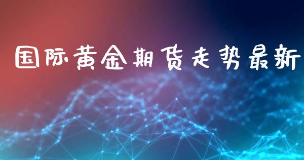 国际黄金期货走势最新
