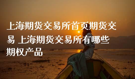 上海期货交易所首页期货交易 上海期货交易所有哪些期权产品