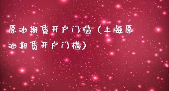 原油期货开户门槛（上海原油期货开户门槛）
