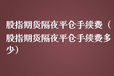 股指期货隔夜平仓手续费（股指期货隔夜平仓手续费多少）