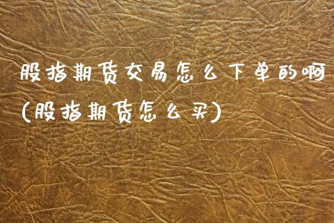 股指期货交易怎么下单的啊(股指期货怎么买)