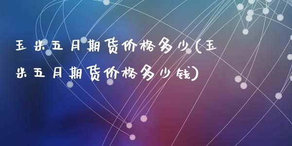 玉米五月期货价格多少(玉米五月期货价格多少钱)