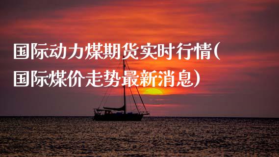 国际动力煤期货实时行情(国际煤价走势最新消息)
